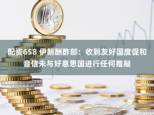 配资658 伊朗酬酢部：收到友好国度促和音信　未与好意思国进行任何推敲