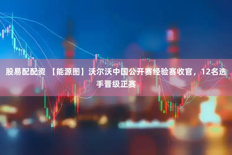 股易配配资 【能源图】沃尔沃中国公开赛经验赛收官，12名选手晋级正赛