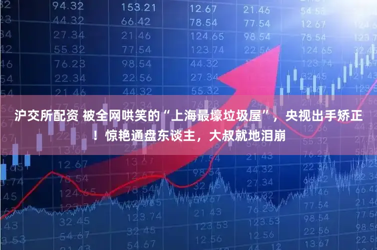 沪交所配资 被全网哄笑的“上海最壕垃圾屋”,央视出手矫正!惊艳通盘东谈主,大叔就地泪崩