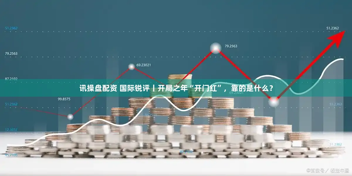 讯操盘配资 国际锐评丨开局之年“开门红”,靠的是什么?