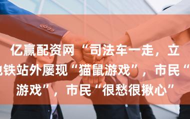 亿赢配资网 “司法车一走,立时就乱!”地铁站外屡现“猫鼠游戏”,市民“很愁很揪心”