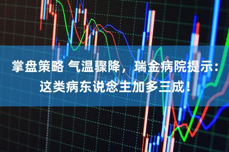 掌盘策略 气温骤降,瑞金病院提示:这类病东说念主加多三成!