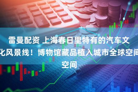 雷曼配资 上海春日里特有的汽车文化风景线！博物馆藏品植入城市全球空间