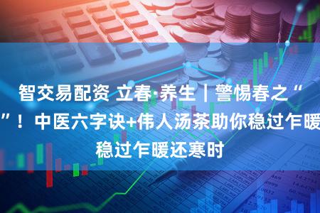 智交易配资 立春·养生｜警惕春之“伪装者”！中医六字诀+伟人汤茶助你稳过乍暖还寒时