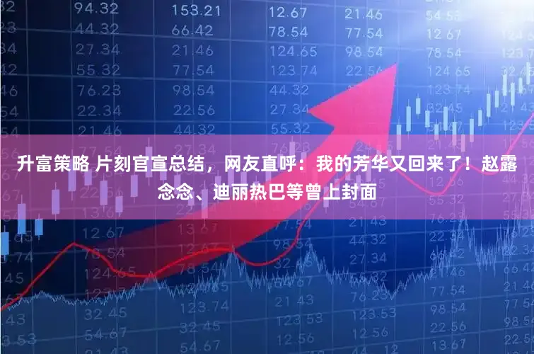 升富策略 片刻官宣总结,网友直呼:我的芳华又回来了!赵露念念、迪丽热巴等曾上封面