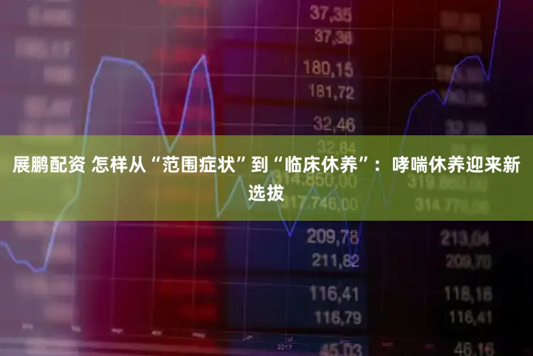 展鹏配资 怎样从“范围症状”到“临床休养”：哮喘休养迎来新选拔