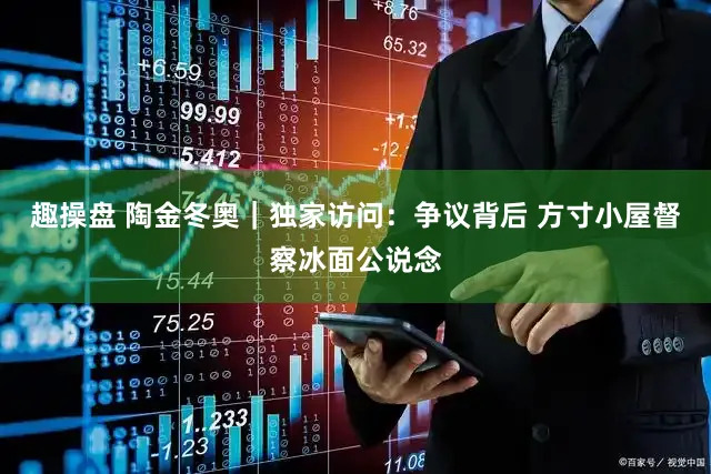 趣操盘 陶金冬奥｜独家访问：争议背后 方寸小屋督察冰面公说念