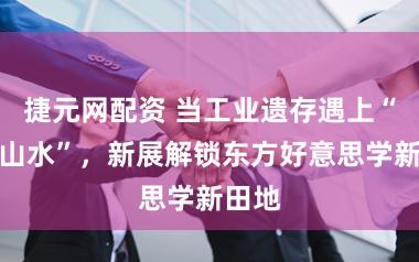 捷元网配资 当工业遗存遇上“心象山水”,新展解锁东方好意思学新田地