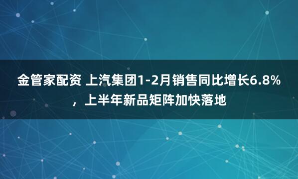 金管家配资 上汽集团1-2月销售同比增长6.8%,上半年新品矩阵加快落地