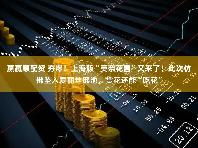 赢赢顺配资 夯爆!上海版“莫奈花圃”又来了!此次仿佛坠入爱丽丝瑶池,赏花还能“吃花”