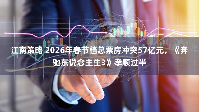 江南策略 2026年春节档总票房冲突57亿元，《奔驰东说念主生3》孝顺过半