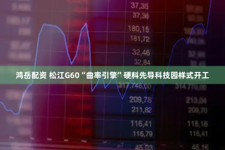 鸿岳配资 松江G60“曲率引擎”硬科先导科技园样式开工