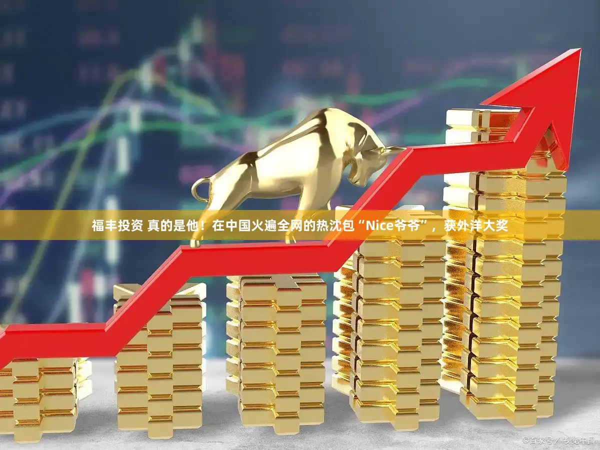 福丰投资 真的是他！在中国火遍全网的热沈包“Nice爷爷”，获外洋大奖