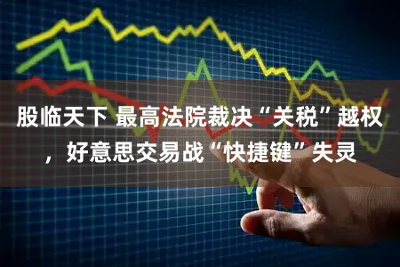 股临天下 最高法院裁决“关税”越权，好意思交易战“快捷键”失灵