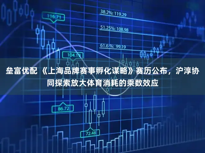 垒富优配 《上海品牌赛事孵化谋略》赛历公布,沪淳协同探索放大体育消耗的乘数效应