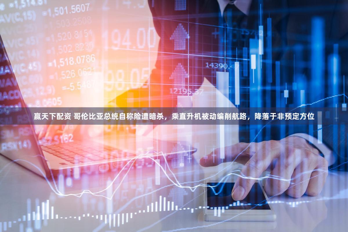 赢天下配资 哥伦比亚总统自称险遭暗杀，乘直升机被动编削航路，降落于非预定方位
