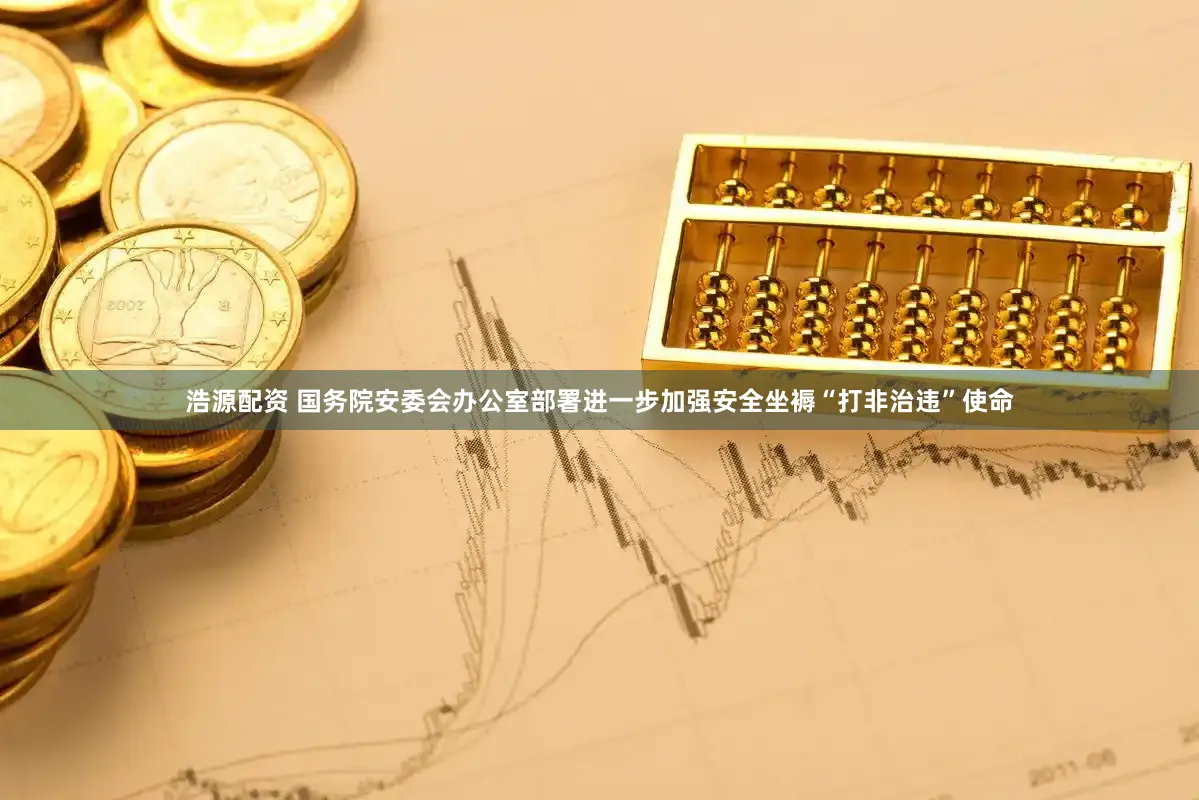 浩源配资 国务院安委会办公室部署进一步加强安全坐褥“打非治违”使命