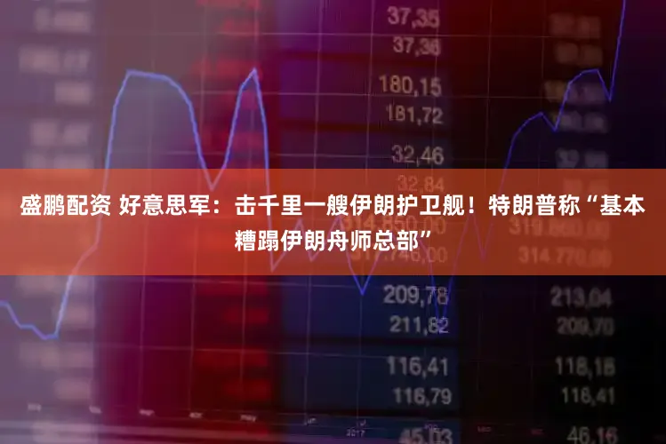 盛鹏配资 好意思军：击千里一艘伊朗护卫舰！特朗普称“基本糟蹋伊朗舟师总部”