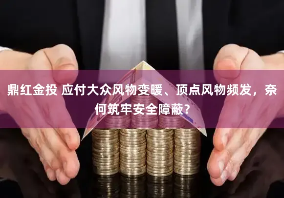 鼎红金投 应付大众风物变暖、顶点风物频发，奈何筑牢安全障蔽？