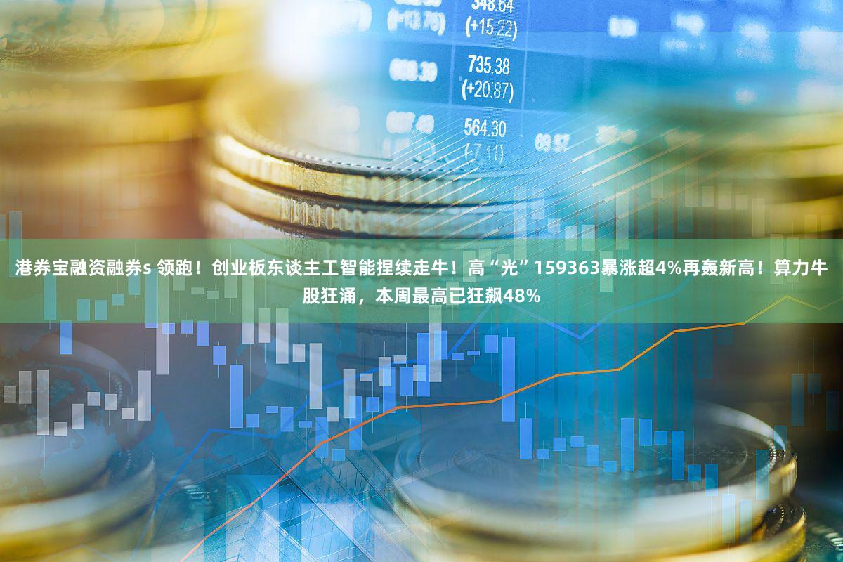 港券宝融资融券s 领跑！创业板东谈主工智能捏续走牛！高“光”159363暴涨超4%再轰新高！算力牛股狂涌，本周最高已狂飙48%
