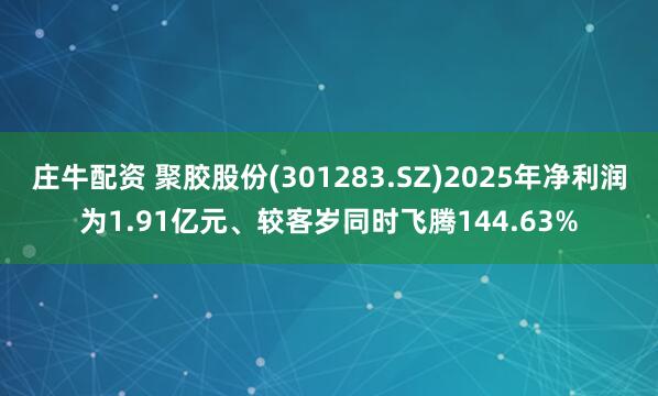 庄牛配资 聚胶股份(301283.SZ)2025年净利润为1.91亿元、较客岁同时飞腾144.63%
