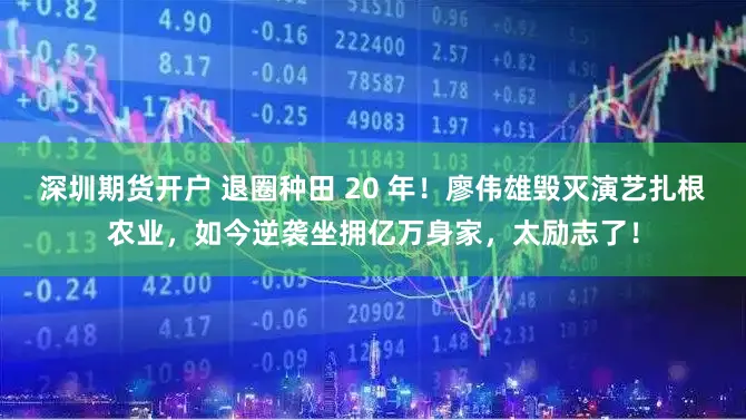 深圳期货开户 退圈种田 20 年！廖伟雄毁灭演艺扎根农业，如今逆袭坐拥亿万身家，太励志了！