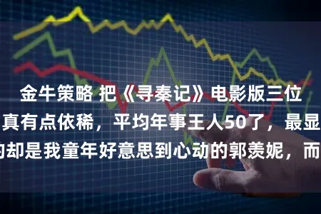 金牛策略 把《寻秦记》电影版三位女主放全部看，真有点依稀，平均年事王人50了，最显老的却是我童年好意思到心动的郭羡妮，而景况最佳的竟然是宣萱