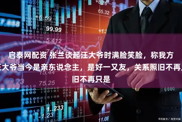 启泰网配资 张兰谈起汪大爷时满脸笑脸，称我方与汪大爷当今是亲东说念主，是好一又友，关系照旧不再只是
