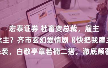 宏泰证券 社畜变总裁，雇主成打工东说念主？齐市玄幻爱情剧《快把我雇主带走》来袭，白敬亭章若楠二搭，澈底颠覆形象，玩起了“身份互换”