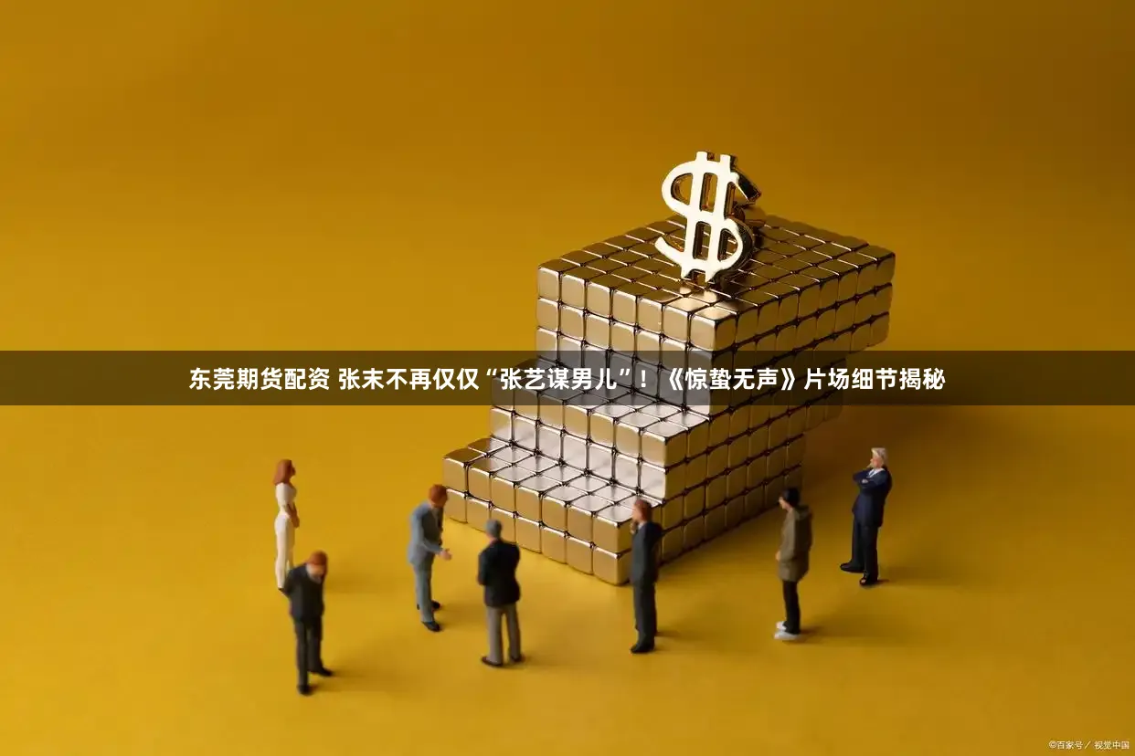 东莞期货配资 张末不再仅仅“张艺谋男儿”！《惊蛰无声》片场细节揭秘