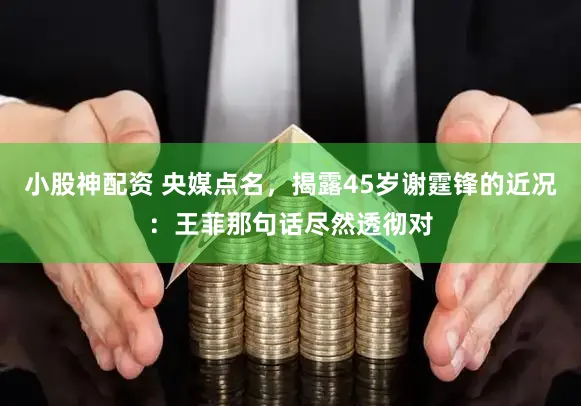 小股神配资 央媒点名，揭露45岁谢霆锋的近况：王菲那句话尽然透彻对