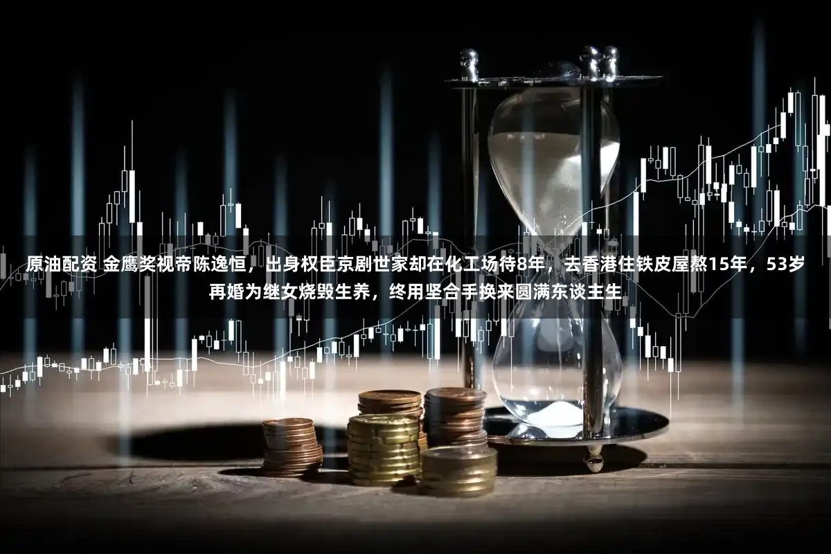 原油配资 金鹰奖视帝陈逸恒，出身权臣京剧世家却在化工场待8年，去香港住铁皮屋熬15年，53岁再婚为继女烧毁生养，终用坚合手换来圆满东谈主生