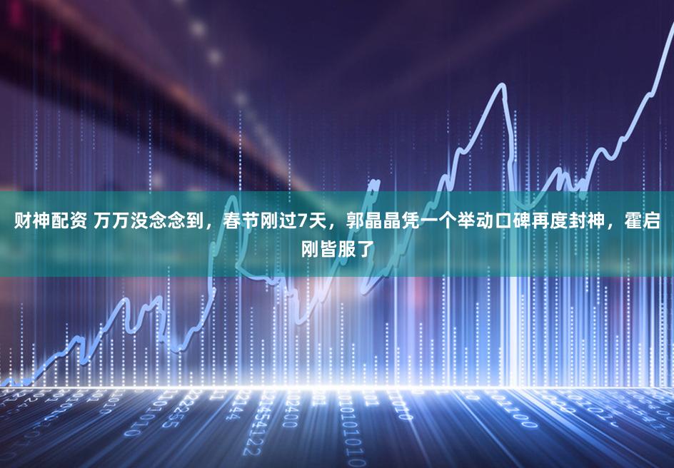 财神配资 万万没念念到，春节刚过7天，郭晶晶凭一个举动口碑再度封神，霍启刚皆服了