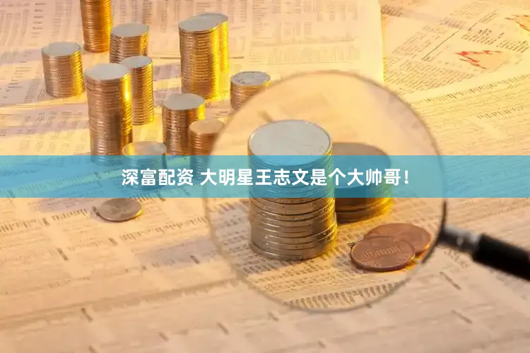 深富配资 大明星王志文是个大帅哥！