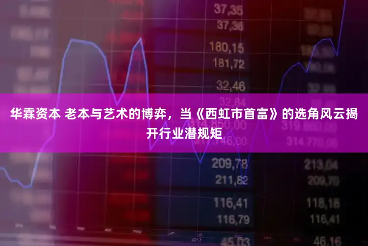华霖资本 老本与艺术的博弈，当《西虹市首富》的选角风云揭开行业潜规矩
