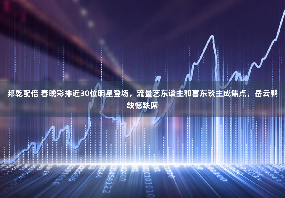 邦乾配倍 春晚彩排近30位明星登场，流量艺东谈主和喜东谈主成焦点，岳云鹏缺憾缺席