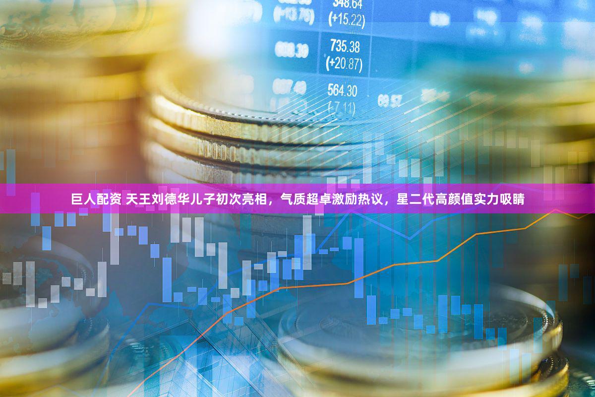 巨人配资 天王刘德华儿子初次亮相，气质超卓激励热议，星二代高颜值实力吸睛