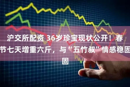 沪交所配资 36岁珍宝现状公开！春节七天增重六斤，与“五竹叔”情感稳固