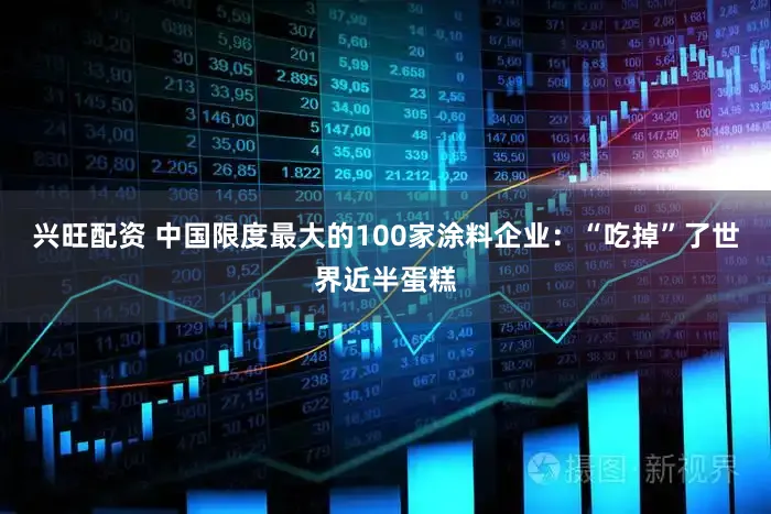兴旺配资 中国限度最大的100家涂料企业：“吃掉”了世界近半蛋糕