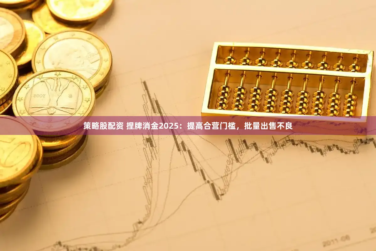 策略股配资 捏牌消金2025：提高合营门槛，批量出售不良