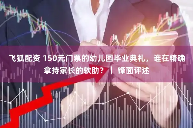 飞狐配资 150元门票的幼儿园毕业典礼，谁在精确拿持家长的软肋？｜ 锋面评述
