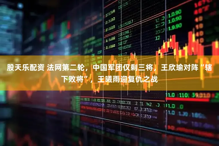 股天乐配资 法网第二轮，中国军团仅剩三将，王欣瑜对阵“辖下败将”，王曦雨迎复仇之战