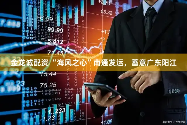 金龙诚配资 “海风之心”南通发运，蓄意广东阳江