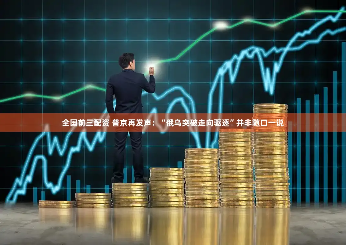 全国前三配资 普京再发声：“俄乌突破走向驱逐”并非随口一说
