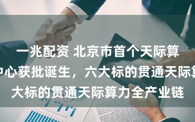 一兆配资 北京市首个天际算力产业鼎新中心获批诞生，六大标的贯通天际算力全产业链