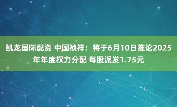凯龙国际配资 中国祯祥：将于6月10日推论2025年年度权力分配 每股派发1.75元
