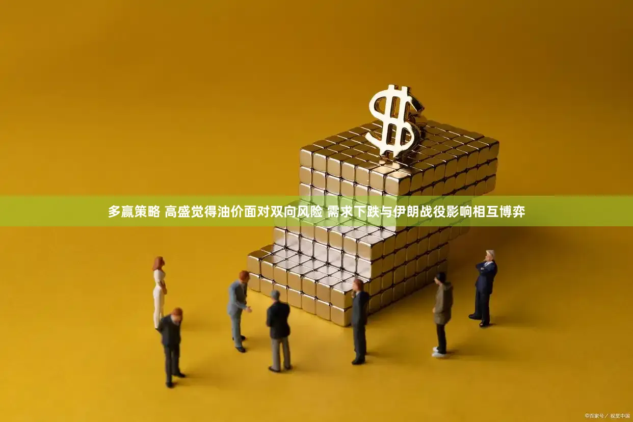 多赢策略 高盛觉得油价面对双向风险 需求下跌与伊朗战役影响相互博弈