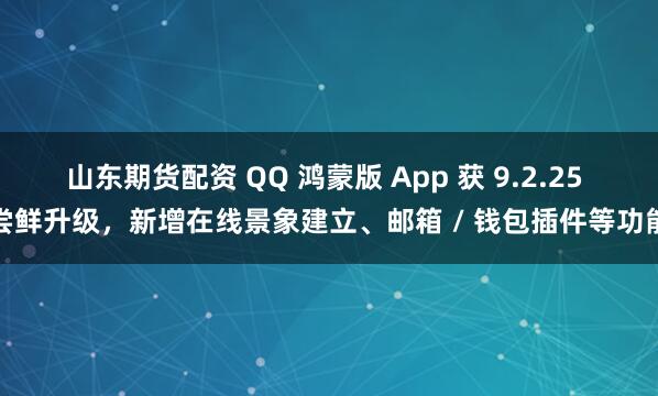 山东期货配资 QQ 鸿蒙版 App 获 9.2.25 尝鲜升级，新增在线景象建立、邮箱 / 钱包插件等功能