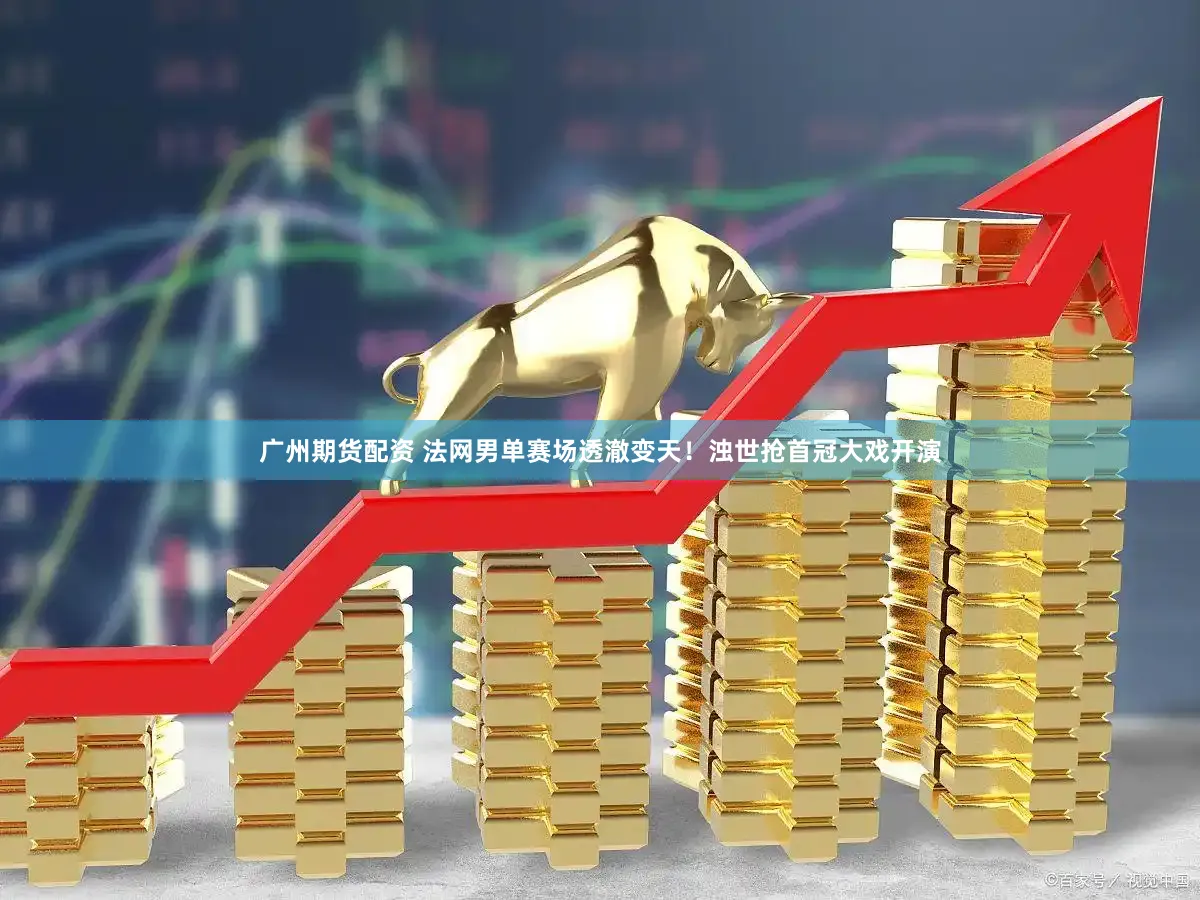 广州期货配资 法网男单赛场透澈变天！浊世抢首冠大戏开演