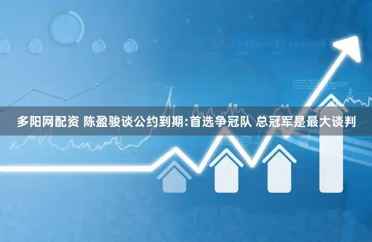 多阳网配资 陈盈骏谈公约到期:首选争冠队 总冠军是最大谈判